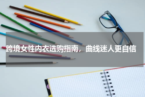  跨境女性内衣选购指南，曲线迷人更自信