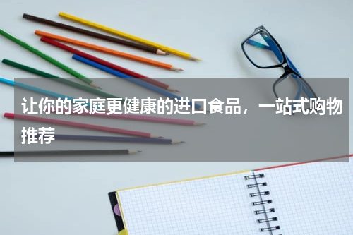 让你的家庭更健康的进口食品，一站式购物推荐