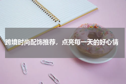  跨境时尚配饰推荐，点亮每一天的好心情