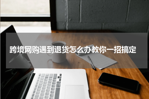  跨境网购遇到退货怎么办教你一招搞定