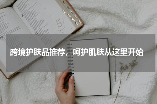  跨境护肤品推荐，呵护肌肤从这里开始
