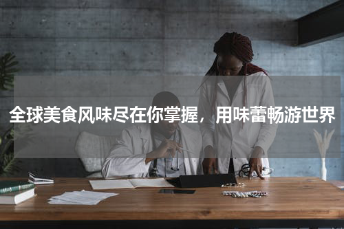 全球美食风味尽在你掌握，用味蕾畅游世界