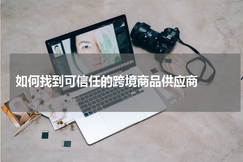  如何找到可信任的跨境商品供应商  