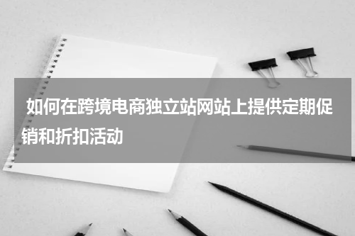  如何在跨境电商独立站网站上提供定期促销和折扣活动  