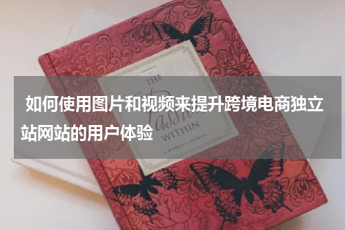  如何使用图片和视频来提升跨境电商独立站网站的用户体验  