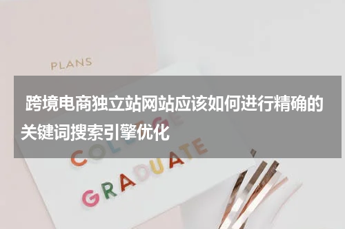  跨境电商独立站网站应该如何进行精确的关键词搜索引擎优化  