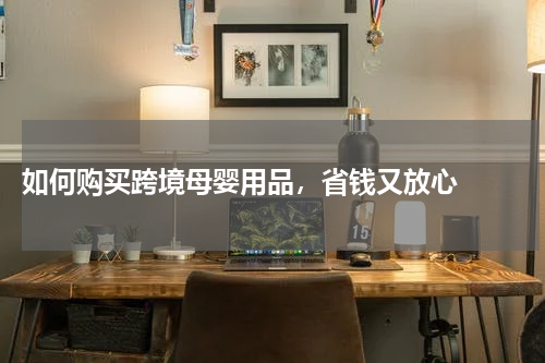  如何购买跨境母婴用品，省钱又放心  