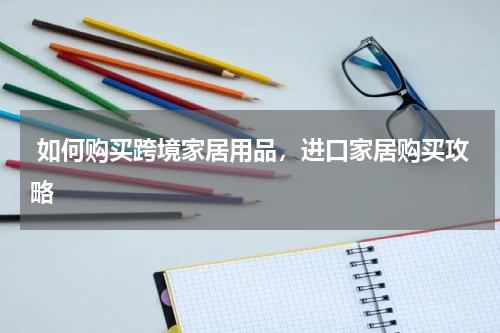  如何购买跨境家居用品，进口家居购买攻略 