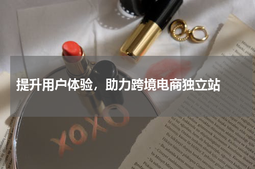  提升用户体验，助力跨境电商独立站 