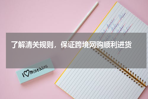  了解清关规则，保证跨境网购顺利进货  