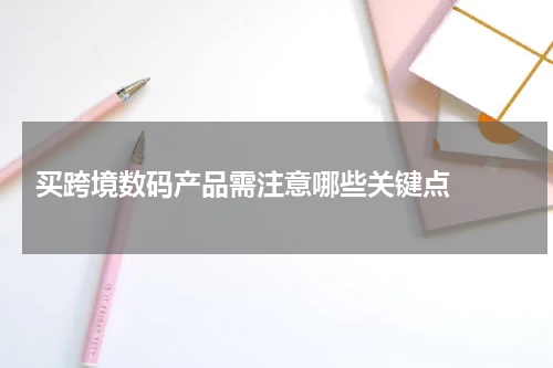  买跨境数码产品需注意哪些关键点  