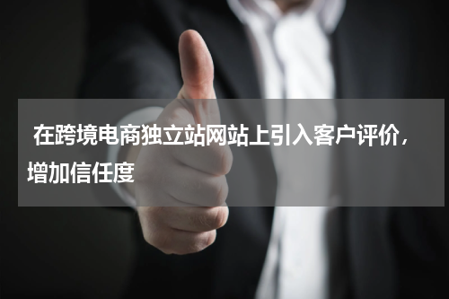  在跨境电商独立站网站上引入客户评价，增加信任度  