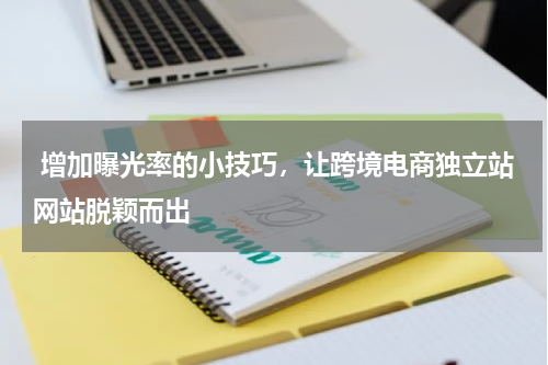  增加曝光率的小技巧，让跨境电商独立站网站脱颖而出  