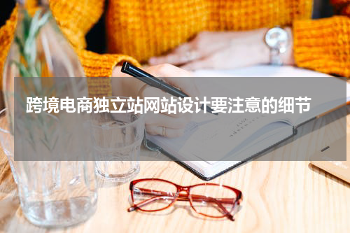  跨境电商独立站网站设计要注意的细节  