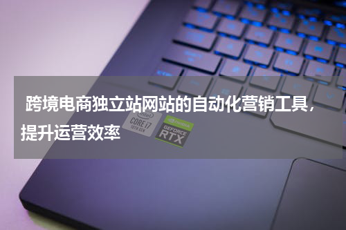 跨境电商独立站网站的自动化营销工具，提升运营效率 