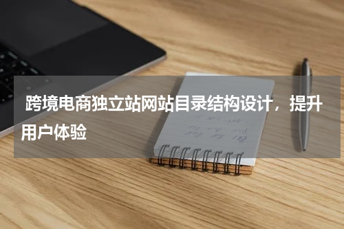  跨境电商独立站网站目录结构设计，提升用户体验  