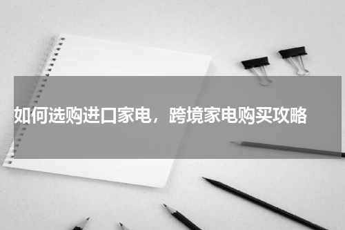  如何选购进口家电，跨境家电购买攻略 