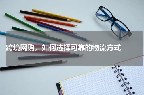 跨境网购，如何选择可靠的物流方式  