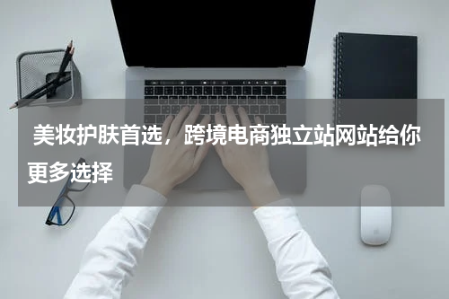 美妆护肤首选，跨境电商独立站网站给你更多选择  
