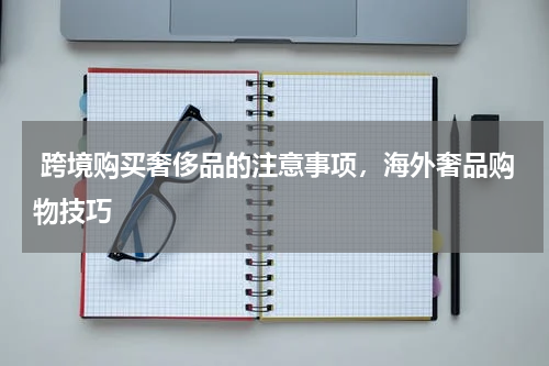  跨境购买奢侈品的注意事项，海外奢品购物技巧 