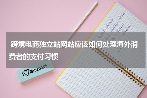  跨境电商独立站网站应该如何处理海外消费者的支付习惯  