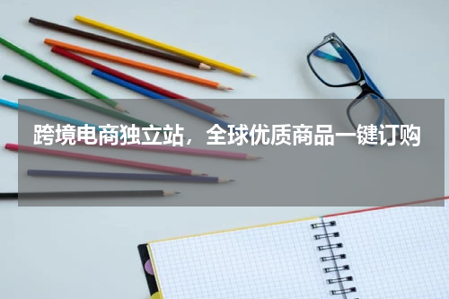  跨境电商独立站，全球优质商品一键订购  