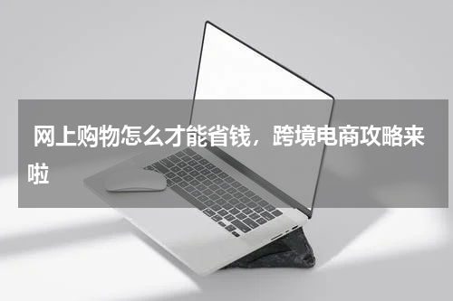  网上购物怎么才能省钱，跨境电商攻略来啦 