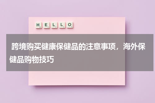  跨境购买健康保健品的注意事项，海外保健品购物技巧 