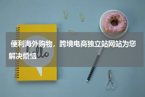  便利海外购物，跨境电商独立站网站为您解决烦恼  