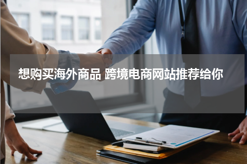  想购买海外商品 跨境电商网站推荐给你 