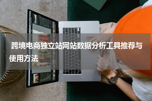  跨境电商独立站网站数据分析工具推荐与使用方法  