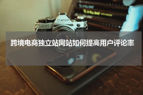  跨境电商独立站网站如何提高用户评论率 