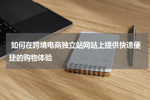  如何在跨境电商独立站网站上提供快速便捷的购物体验  