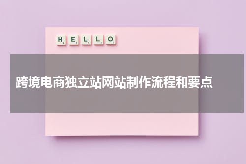  跨境电商独立站网站制作流程和要点 