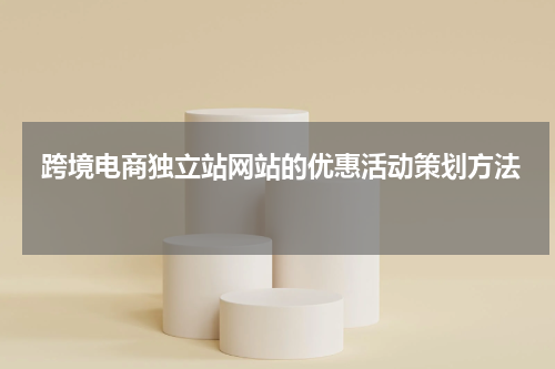  跨境电商独立站网站的优惠活动策划方法 