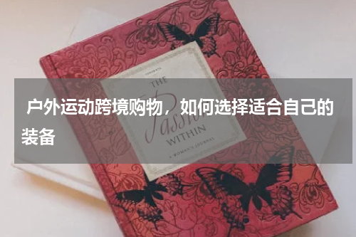  户外运动跨境购物，如何选择适合自己的装备  