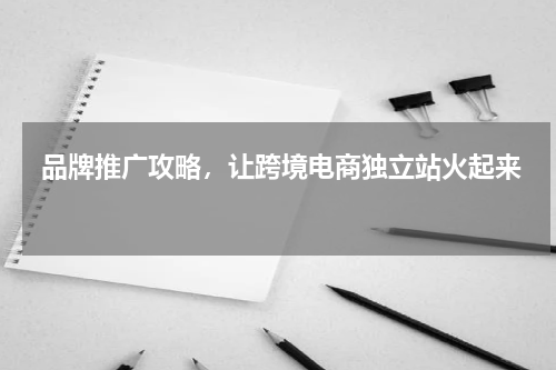  品牌推广攻略，让跨境电商独立站火起来  