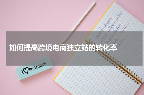  如何提高跨境电商独立站的转化率  