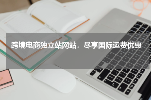  跨境电商独立站网站，尽享国际运费优惠  