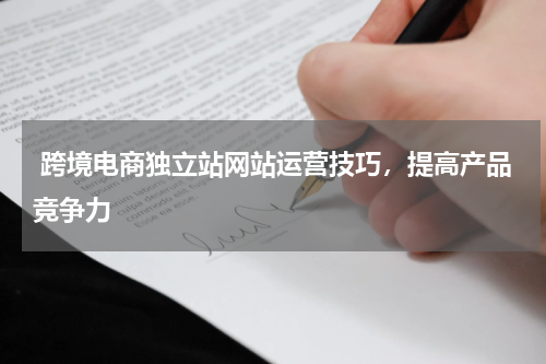  跨境电商独立站网站运营技巧，提高产品竞争力  