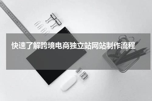  快速了解跨境电商独立站网站制作流程  