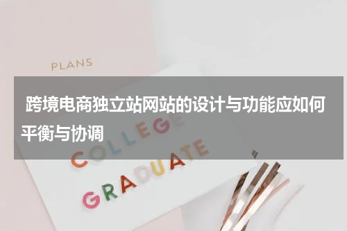  跨境电商独立站网站的设计与功能应如何平衡与协调  