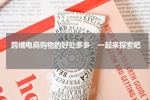  跨境电商购物的好处多多，一起来探索吧 