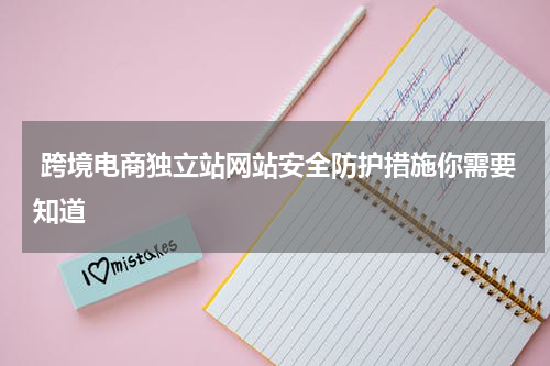  跨境电商独立站网站安全防护措施你需要知道  
