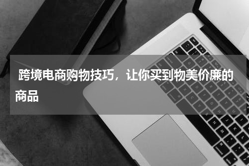  跨境电商购物技巧，让你买到物美价廉的商品 