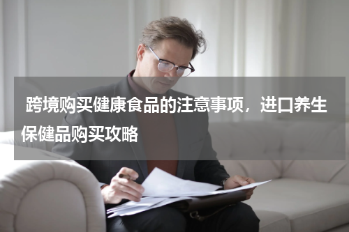  跨境购买健康食品的注意事项，进口养生保健品购买攻略 