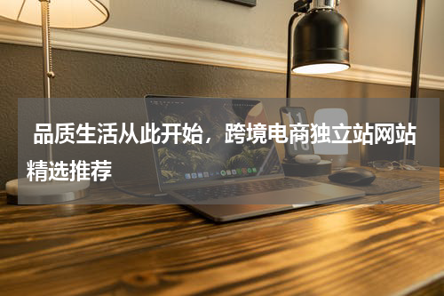  品质生活从此开始，跨境电商独立站网站精选推荐  