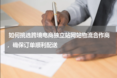  如何挑选跨境电商独立站网站物流合作商，确保订单顺利配送  