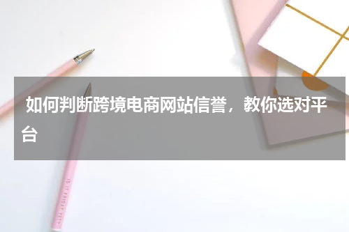  如何判断跨境电商网站信誉，教你选对平台 