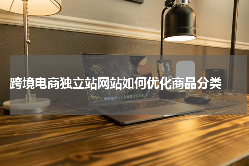  跨境电商独立站网站如何优化商品分类 